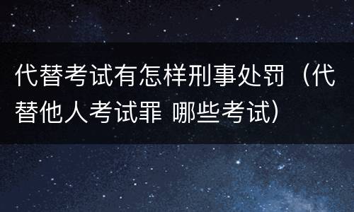 代替考试有怎样刑事处罚（代替他人考试罪 哪些考试）