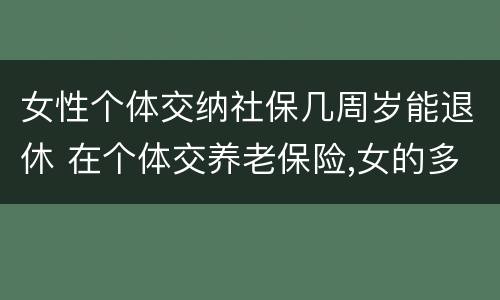 女性个体交纳社保几周岁能退休 在个体交养老保险,女的多大岁数可以退休