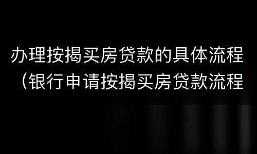 办理按揭买房贷款的具体流程（银行申请按揭买房贷款流程）