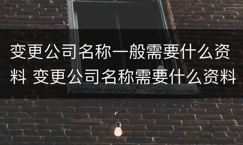 变更公司名称一般需要什么资料 变更公司名称需要什么资料提供给法院