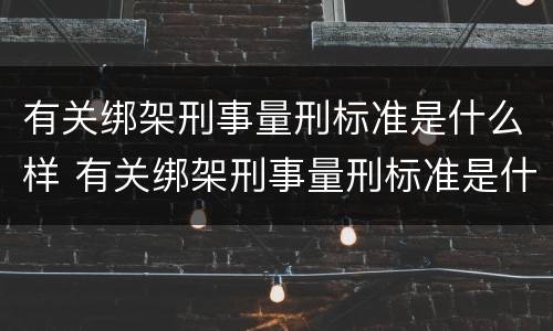 有关绑架刑事量刑标准是什么样 有关绑架刑事量刑标准是什么样的法律