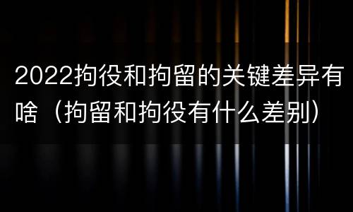 2022拘役和拘留的关键差异有啥（拘留和拘役有什么差别）