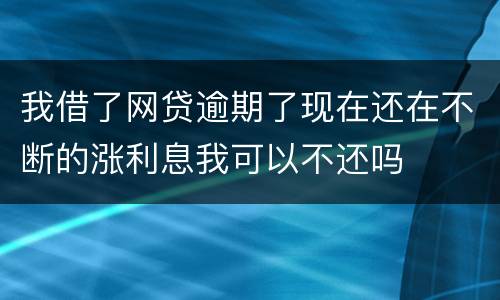 我借了网贷逾期了现在还在不断的涨利息我可以不还吗