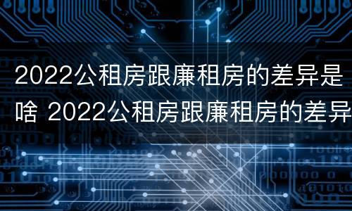 2022公租房跟廉租房的差异是啥 2022公租房跟廉租房的差异是啥呢