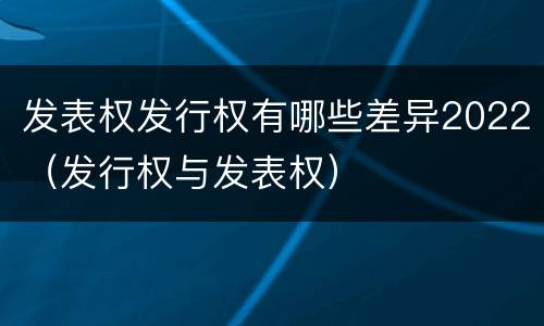 发表权发行权有哪些差异2022（发行权与发表权）