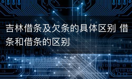 吉林借条及欠条的具体区别 借条和借条的区别