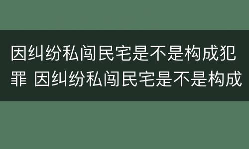 因纠纷私闯民宅是不是构成犯罪 因纠纷私闯民宅是不是构成犯罪行为