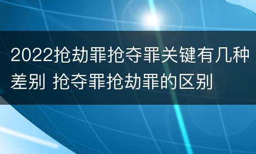 2022抢劫罪抢夺罪关键有几种差别 抢夺罪抢劫罪的区别