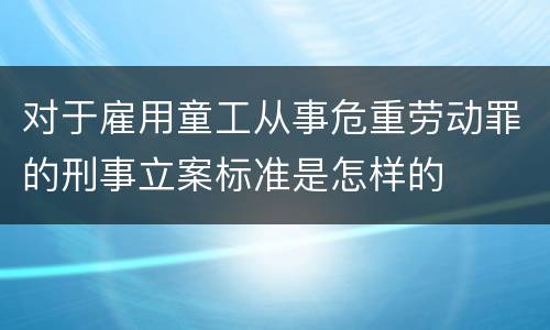 对于雇用童工从事危重劳动罪的刑事立案标准是怎样的