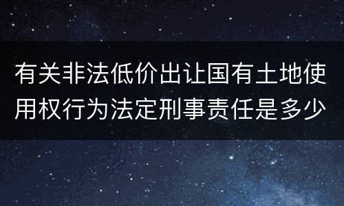 有关非法低价出让国有土地使用权行为法定刑事责任是多少