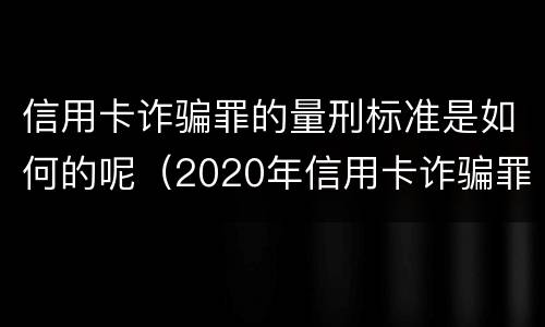 信用卡诈骗罪的量刑标准是如何的呢（2020年信用卡诈骗罪构成要件）