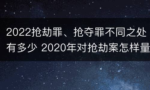 2022抢劫罪、抢夺罪不同之处有多少 2020年对抢劫案怎样量刑