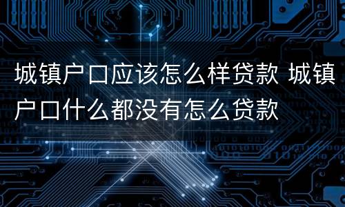 城镇户口应该怎么样贷款 城镇户口什么都没有怎么贷款