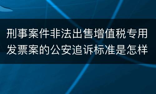 刑事案件非法出售增值税专用发票案的公安追诉标准是怎样规定