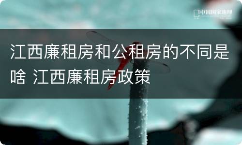 江西廉租房和公租房的不同是啥 江西廉租房政策