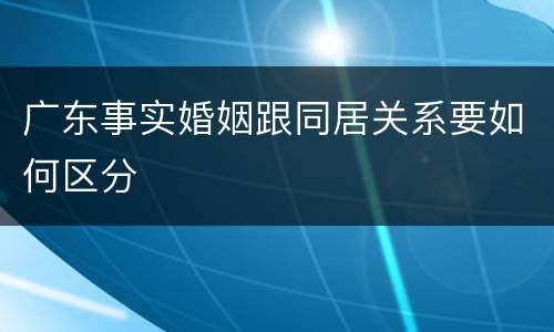 广东事实婚姻跟同居关系要如何区分