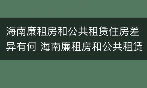 海南廉租房和公共租赁住房差异有何 海南廉租房和公共租赁住房差异有何影响