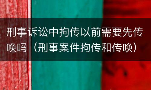 刑事诉讼中拘传以前需要先传唤吗（刑事案件拘传和传唤）