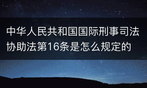 中华人民共和国国际刑事司法协助法第16条是怎么规定的