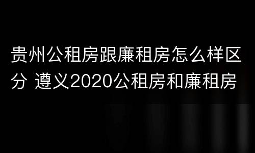 贵州公租房跟廉租房怎么样区分 遵义2020公租房和廉租房