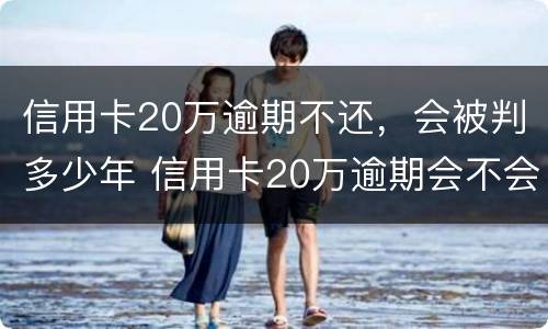 信用卡20万逾期不还，会被判多少年 信用卡20万逾期会不会坐牢