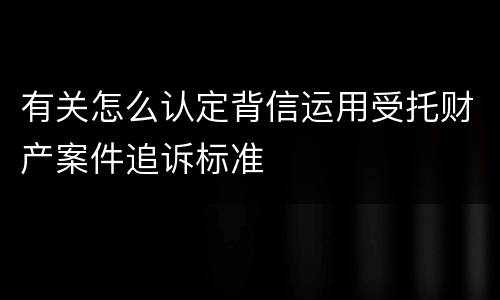 有关怎么认定背信运用受托财产案件追诉标准