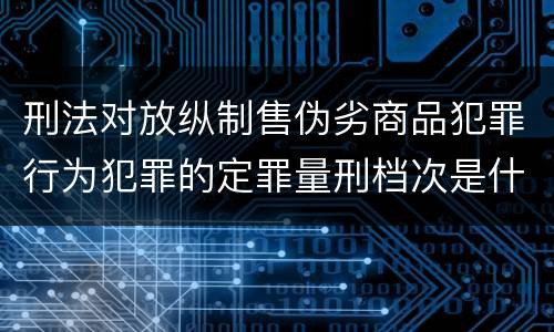 刑法对放纵制售伪劣商品犯罪行为犯罪的定罪量刑档次是什么样的