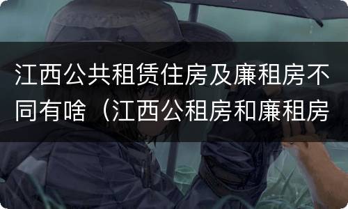 江西公共租赁住房及廉租房不同有啥（江西公租房和廉租房能买吗）