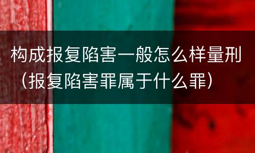 构成报复陷害一般怎么样量刑（报复陷害罪属于什么罪）