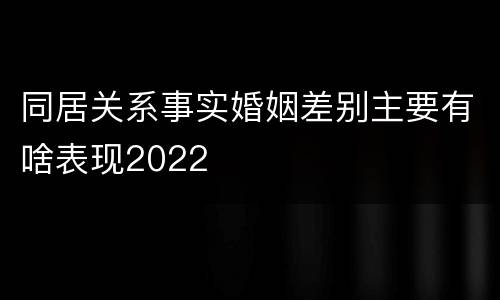 同居关系事实婚姻差别主要有啥表现2022