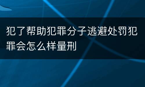 犯了帮助犯罪分子逃避处罚犯罪会怎么样量刑