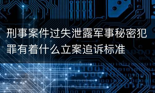 刑事案件过失泄露军事秘密犯罪有着什么立案追诉标准