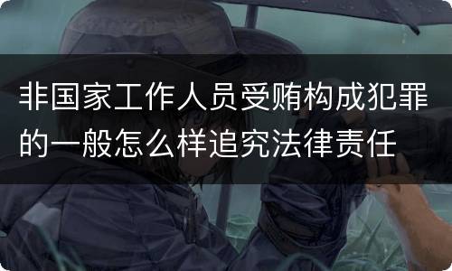 非国家工作人员受贿构成犯罪的一般怎么样追究法律责任