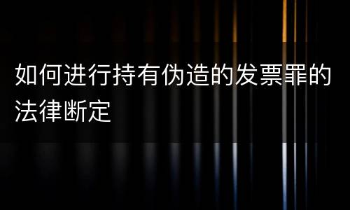 如何进行持有伪造的发票罪的法律断定