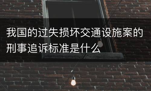 我国的过失损坏交通设施案的刑事追诉标准是什么