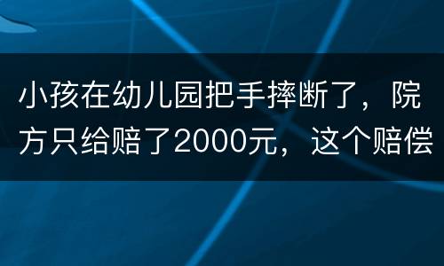 小孩在幼儿园把手摔断了，院方只给赔了2000元，这个赔偿是否合理