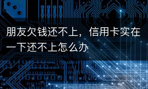 朋友欠钱还不上，信用卡实在一下还不上怎么办