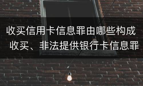 收买信用卡信息罪由哪些构成 收买、非法提供银行卡信息罪怎么判