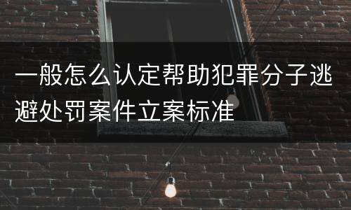 一般怎么认定帮助犯罪分子逃避处罚案件立案标准