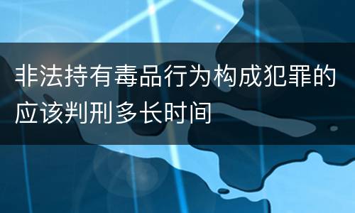 非法持有毒品行为构成犯罪的应该判刑多长时间