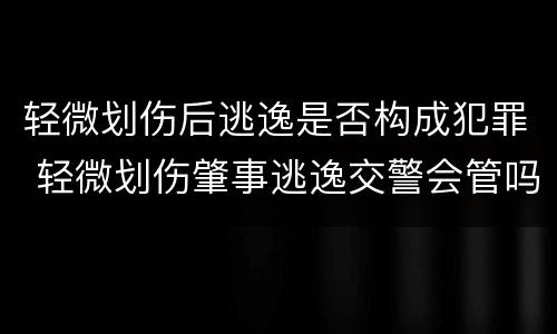 轻微划伤后逃逸是否构成犯罪 轻微划伤肇事逃逸交警会管吗