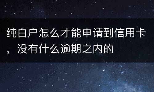 纯白户怎么才能申请到信用卡，没有什么逾期之内的