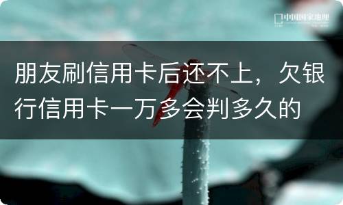 朋友刷信用卡后还不上，欠银行信用卡一万多会判多久的