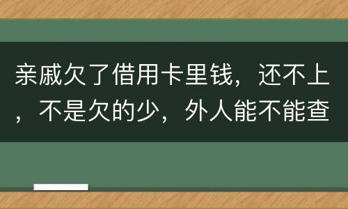 亲戚欠了借用卡里钱，还不上，不是欠的少，外人能不能查的到他欠信用卡多少钱呢