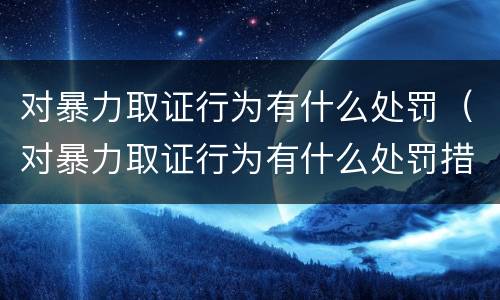 对暴力取证行为有什么处罚（对暴力取证行为有什么处罚措施）