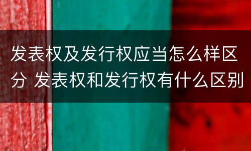 发表权及发行权应当怎么样区分 发表权和发行权有什么区别