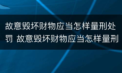 故意毁坏财物应当怎样量刑处罚 故意毁坏财物应当怎样量刑处罚呢