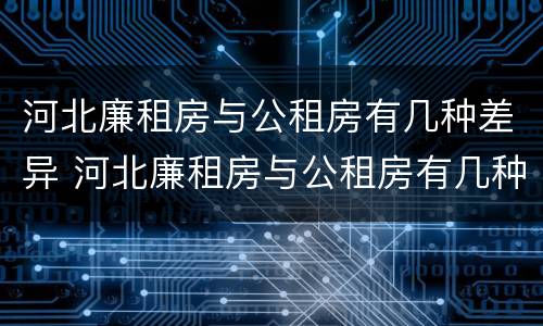 河北廉租房与公租房有几种差异 河北廉租房与公租房有几种差异原因