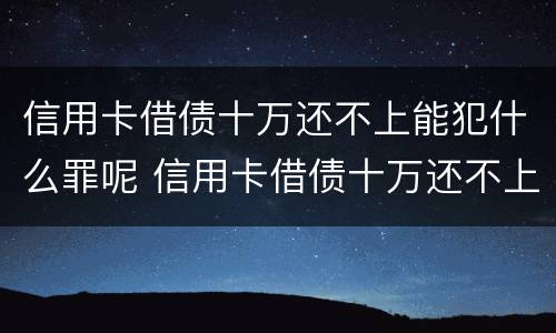 信用卡借债十万还不上能犯什么罪呢 信用卡借债十万还不上能犯什么罪呢