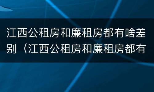 江西公租房和廉租房都有啥差别（江西公租房和廉租房都有啥差别吗）